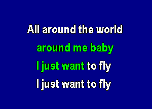 All around the world
around me baby
ljust want to fly

ljust want to fly