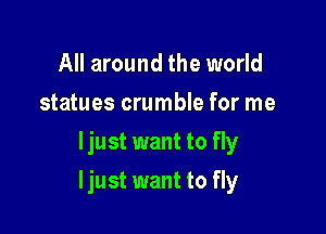 All around the world
statues crumble for me
ljust want to fly

ljust want to fly