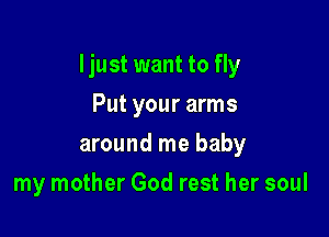 Ijust want to fly

Put your arms
around me baby
my mother God rest her soul