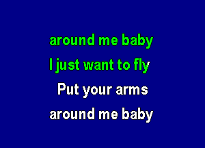 around me baby

ljust want to fly

Put your arms
around me baby