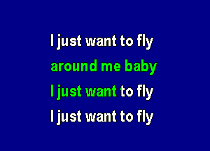 Ijust want to fly
around me baby
Ijust want to fly

Ijust want to fly