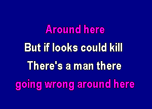 Id here
But if looks could kill

There's a man 9