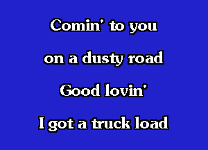 Comin' to you

on a dusty road

Good lovin'

1 got a truck load