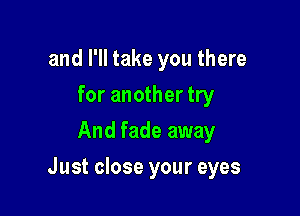 and I'll take you there
for another try
And fade away

Just close your eyes