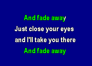 And fade away
Just close your eyes

and I'll take you there

And fade away