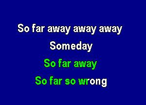 So far away away away

Someday
So far away
So far so wrong