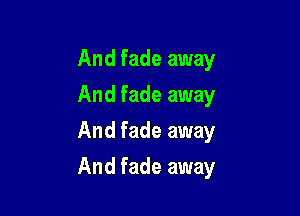 And fade away
And fade away
And fade away

And fade away