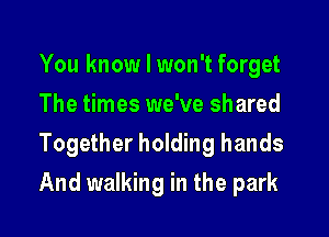 You know I won't forget
The times we've shared
Together holding hands
And walking in the park