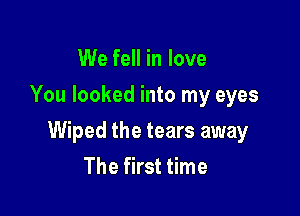 We fell in love
You looked into my eyes

Wiped the tears away
The first time