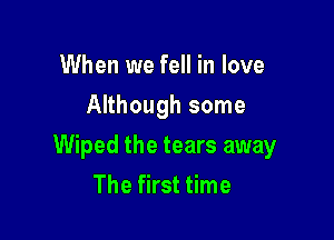When we fell in love
Although some

Wiped the tears away
The first time