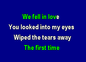 We fell in love
You looked into my eyes

Wiped the tears away
The first time