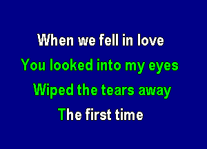 When we fell in love
You looked into my eyes

Wiped the tears away
The first time