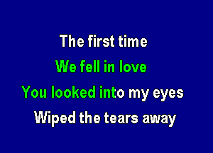 The first time

We fell in love

You looked into my eyes

Wiped the tears away