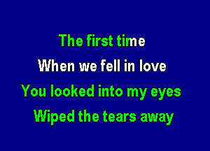 The first time

When we fell in love

You looked into my eyes

Wiped the tears away