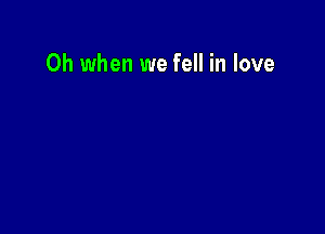 Oh when we fell in love