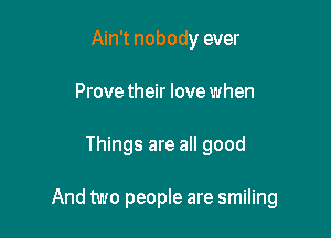 Ain't nobody ever
Prove their love when

Things are all good

And two people are smiling