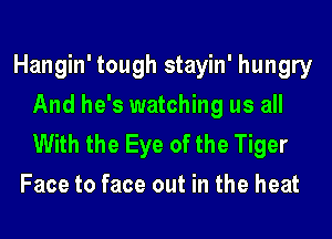 Hangin' tough stayin' hungry
And he's watching us all

With the Eye of the Tiger
Face to face out in the heat