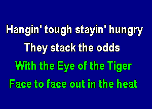 Hangin' tough stayin' hungry
They stack the odds

With the Eye of the Tiger
Face to face out in the heat