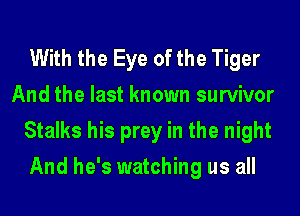 With the Eye of the Tiger
And the last known survivor

Stalks his prey in the night

And he's watching us all