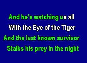 And he's watching us all
With the Eye of the Tiger
And the last known survivor
Stalks his prey in the night