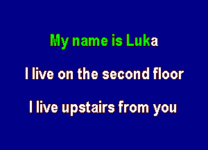 My name is Luka

I live on the second floor

I live upstairs from you