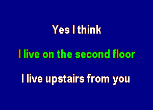 Yes I think

I live on the second floor

I live upstairs from you
