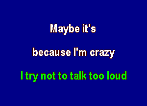 Maybe it's

because I'm crazy

I try not to talk too loud