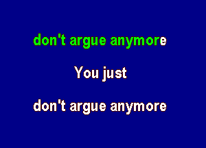 don't argue anymore

You just

don't argue anymore