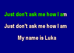 Just don't ask me how I am

Just don't ask me how I am

My name is Luka