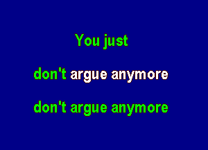 You just

don't argue anymore

don't argue anymore