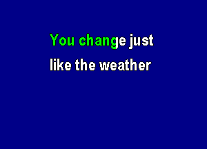 You change just

like the weather