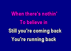 Still you're coming back

You're running back