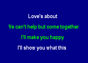 Love's about

We can't help but come together

I'll make you happy

I'll show you what this