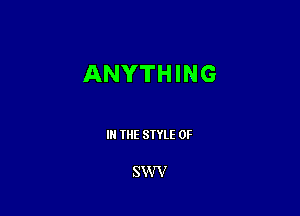 ANYTHING

III THE SIYLE 0F

SVW