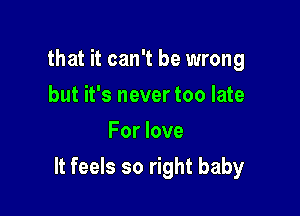 that it can't be wrong
but it's never too late
For love

It feels so right baby