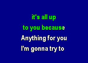 it's all up
to you because

Anything for you

I'm gonna tryto