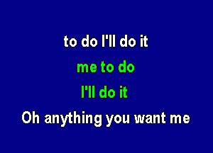 to do I'll do it
me to do
I'll do it

Oh anything you want me