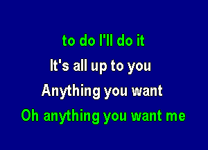 to do I'll do it
It's all up to you

Anything you want
0h anything you want me