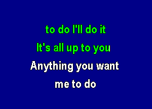 to do I'll do it
It's all up to you

Anything you want
me to do