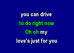you can drive
to do right now
Oh oh my

love's just for you