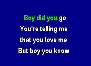 Boy did you go

You're telling me

that you love me
But boy you know