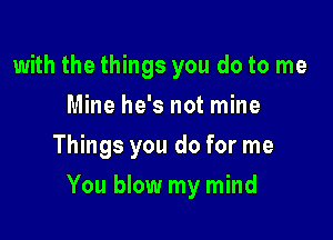 with the things you do to me
Mine he's not mine
Things you do for me

You blow my mind