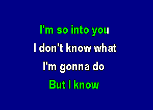 I'm so into you

I don't know what
I'm gonna do
But I know