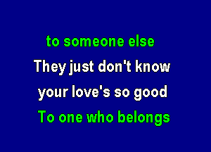 to someone else
Theyjust don't know
your love's so good

To one who belongs