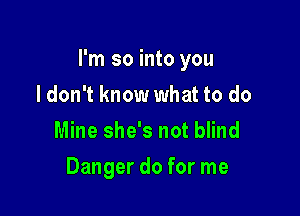 I'm so into you

I don't know what to do
Mine she's not blind
Danger do for me