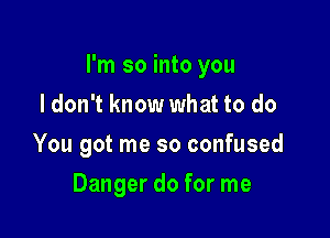 I'm so into you

I don't know what to do
You got me so confused
Danger do for me