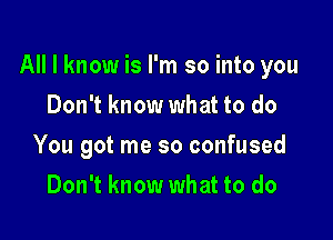 All I know is I'm so into you

Don't know what to do
You got me so confused
Don't know what to do