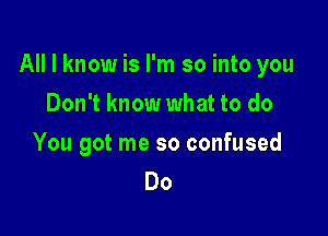 All I know is I'm so into you

Don't know what to do

You got me so confused
Do