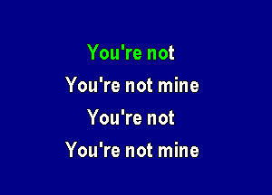 You're not
You're not mine
You're not

You're not mine