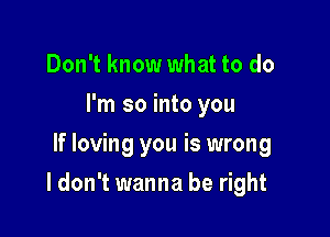 Don't know what to do
I'm so into you
If loving you is wrong

I don't wanna be right